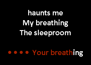haunts me
My breathing

The sleeproom

0 0 0 0 Your breathing