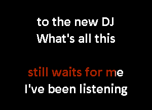 to the new DJ
What's all this

still waits for me
I've been listening