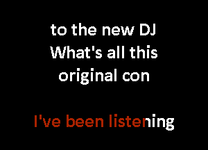 to the new DJ
What's all this
original con

I've been listening