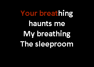 Your breathing
haunts me

My breathing
The sleeproom