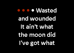 0 0 0 0 Wasted
and wounded

It ain't what
the moon did
I've got what