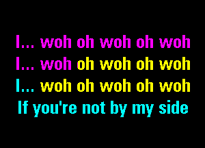 l... woh oh woh oh woh
l... woh oh woh oh woh
l... woh oh woh oh woh
If you're not by my side