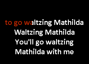 to go waltzing Mathilda

Waltzing Mathilda
You'll go waltzing
Mathilda with me