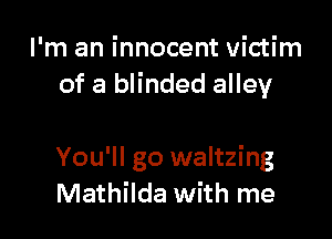 I'm an innocent victim
of a blinded alley

You'll go waltzing
Mathilda with me