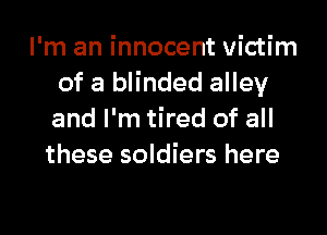 I'm an innocent victim
of a blinded alley

and I'm tired of all
these soldiers here