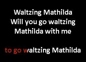 Waltzing Mathilda
Will you go waltzing
Mathilda with me

to go waltzing Mathilda