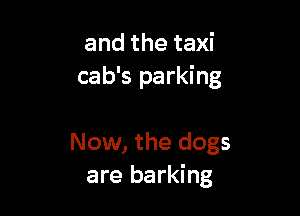 and the taxi
cab's parking

Now, the dogs
are barking