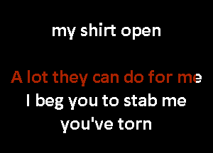 my shirt open

A lot they can do for me
I beg you to stab me
you've torn