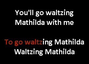 You'll go waltzing
Mathilda with me

To go waltzing Mathilda
Waltzing Mathilda