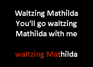 Waltzing Mathilda
You'll go waltzing
Mathilda with me

waltzing Mathilda