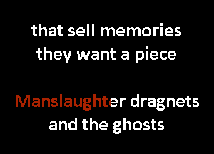 that sell memories
they want a piece

Manslaughter dragnets

and the ghosts l