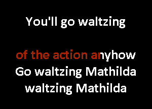 You'll go waltzing

of the action anyhow
Go waltzing Mathilda
waltzing Mathilda