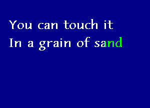 You can touch it

In a grain of sand