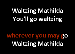 Waltzing Mathilda
You'll go waltzing

wherever you may go
Waltzing Mathilda