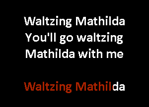 Waltzing Mathilda
You'll go waltzing
Mathilda with me

Waltzing Mathilda