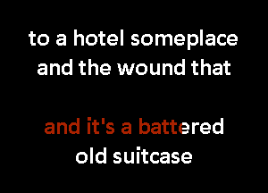 to a hotel someplace
and the wound that

and it's a battered
old suitcase