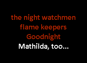 the night watchmen
flame keepers

Goodnight
Mathilda, too...