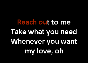 Reach out to me

Take what you need
Whenever you want
my love, oh