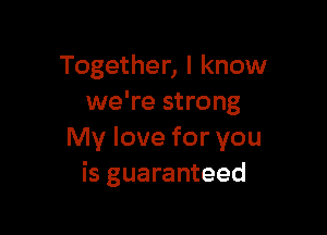 Together, I know
we're strong

My love for you
is guaranteed