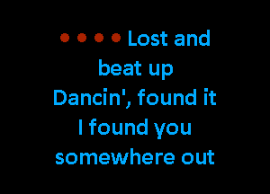 0 0 o 0 Lost and
beat up

Dancin', found it
I found you
somewhere out