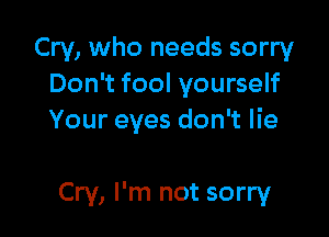 Cry, who needs sorry
Don't fool yourself

Your eyes don't lie

Cry, I'm not sorry