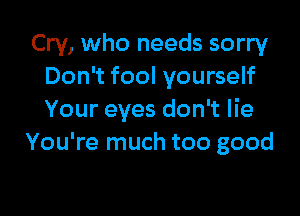 Cry, who needs sorry
Don't fool yourself

Your eyes don't lie
You're much too good