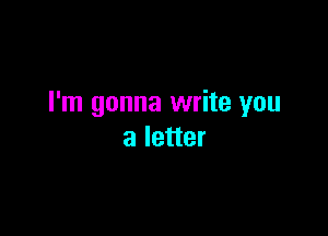 I'm gonna write you

a letter
