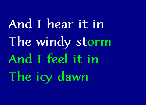 And I hear it in
The windy storm

And I feel it in
The icy dawn