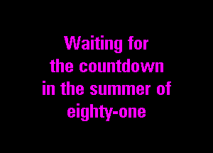 Waiting for
the countdown

in the summer of
eighty-one