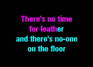 There's no time
for leather

and there's no-one
on the floor