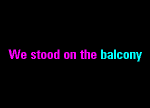 We stood on the balcony