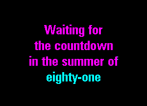 Waiting for
the countdown

in the summer of
eighty-one