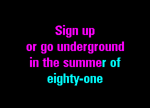 Sign up
or go underground

in the summer of
eighty-one