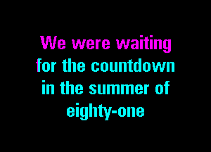 We were waiting
for the countdown

in the summer of
eighty-one