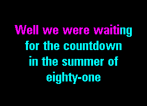 Well we were waiting
for the countdown

in the summer of
eighty-one