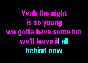 Yeah the night
is so young

we gotta have some fun
we'll leave it all
behind now