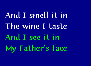And I smell it in
The wine I taste
And I see it in

My Father's face