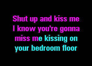 Shut up and kiss me
I know you're gonna
miss me kissing on
your bedroom floor