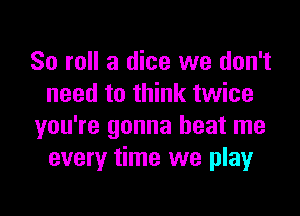 80 roll a dice we don't
need to think twice

you're gonna beat me
every time we playr