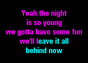 Yeah the night
is so young

we gotta have some fun
we'll leave it all
behind now