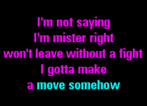 I'm not saying
I'm mister right
won't leave without a fight
I gotta make
a move somehow