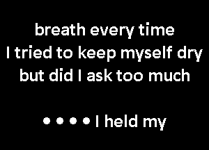 breath every time
I tried to keep myself dry

but did I ask too much

OOOOIheIdmy