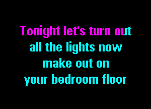 Tonight let's turn out
all the lights now

make out on
your bedroom floor
