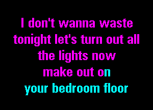 I don't wanna waste
tonight let's turn out all
the lights now
make out on
your bedroom floor