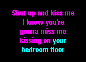 Shut up and kiss me
I know you're

gonna miss me
kissing on your
bedroom floor