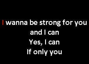 lwanna be strong for you

andlcan
Yes, I can
If only you