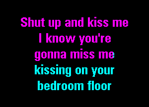 Shut up and kiss me
I know you're

gonna miss me
kissing on your
bedroom floor