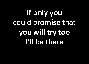 If only you
could promise that

you will try too
I'll be there