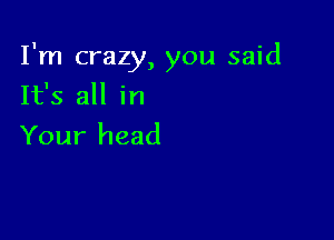 I'm crazy, you said
It's all in

Your head