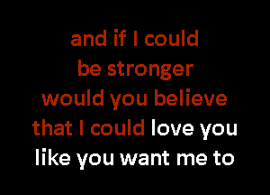 and if I could
be stronger

would you believe
that I could love you
like you want me to